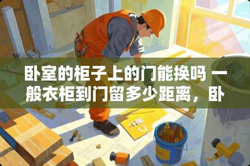 卧室的柜子上的门能换吗 一般衣柜到门留多少距离，卧室进门衣柜距离门