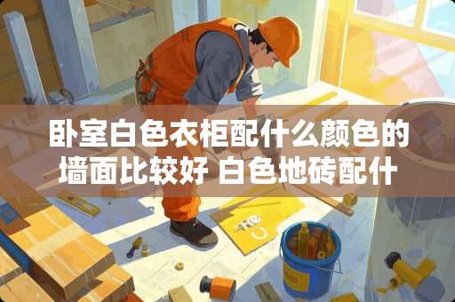 卧室白色衣柜配什么颜色的墙面比较好 白色地砖配什么颜色的墙面