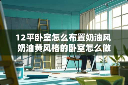 12平卧室怎么布置奶油风 奶油黄风格的卧室怎么做