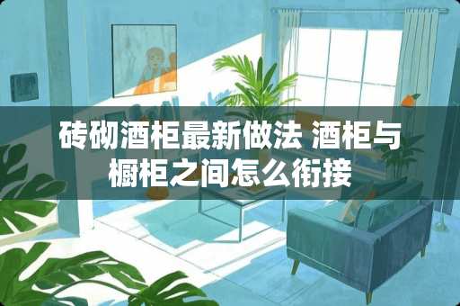 砖砌酒柜最新做法 酒柜与橱柜之间怎么衔接