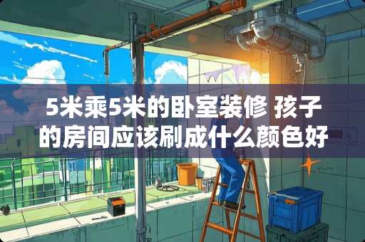 5米乘5米的卧室装修 孩子的房间应该刷成什么颜色好