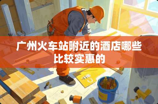 广州火车站附近的酒店哪些比较实惠的