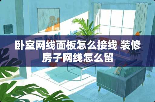 卧室网线面板怎么接线 装修房子网线怎么留