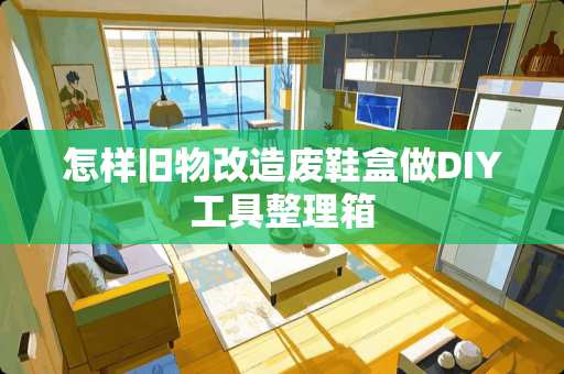 怎样旧物改造废鞋盒做DIY工具整理箱