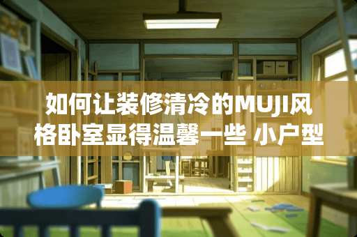 如何让装修清冷的MUJI风格卧室显得温馨一些 小户型日式装修风格好装吗