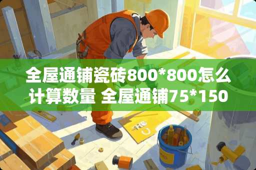 全屋通铺瓷砖800*800怎么计算数量 全屋通铺75*150瓷砖怎么计算数量