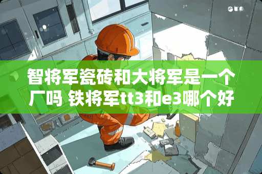 智将军瓷砖和大将军是一个厂吗 铁将军tt3和e3哪个好