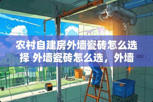 农村自建房外墙瓷砖怎么选择 外墙瓷砖怎么选，外墙瓷砖颜色怎么搭配好看