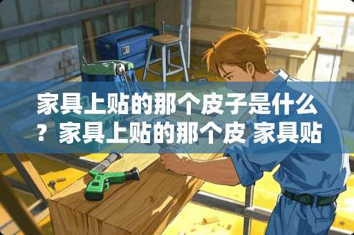 家具上贴的那个皮子是什么？家具上贴的那个皮 家具贴木皮和贴纸的区别