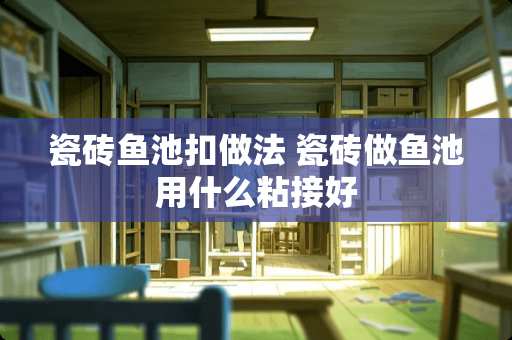 瓷砖鱼池扣做法 瓷砖做鱼池用什么粘接好