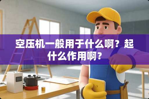 空压机一般用于什么啊？起什么作用啊？