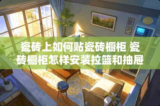 瓷砖上如何贴瓷砖橱柜 瓷砖橱柜怎样安装拉篮和抽屉