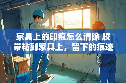 家具上的印痕怎么清除 胶带粘到家具上，留下的痕迹如何清除