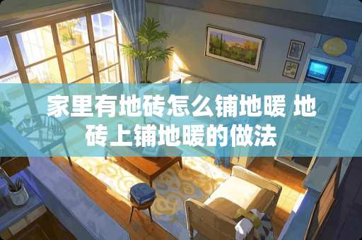 家里有地砖怎么铺地暖 地砖上铺地暖的做法