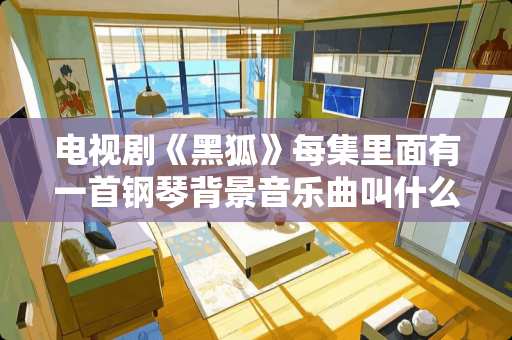 电视剧《黑狐》每集里面有一首钢琴背景音乐曲叫什么名字？？