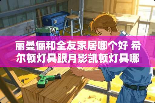 丽曼俪和全友家居哪个好 希尔顿灯具跟月影凯顿灯具哪个好