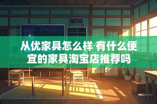 从优家具怎么样 有什么便宜的家具淘宝店推荐吗