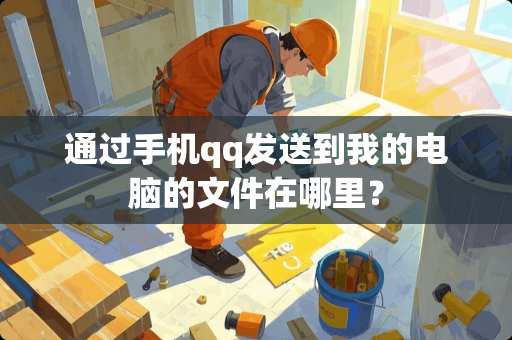 通过手机qq发送到我的电脑的文件在哪里？