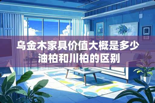 乌金木家具价值大概是多少 油柏和川柏的区别