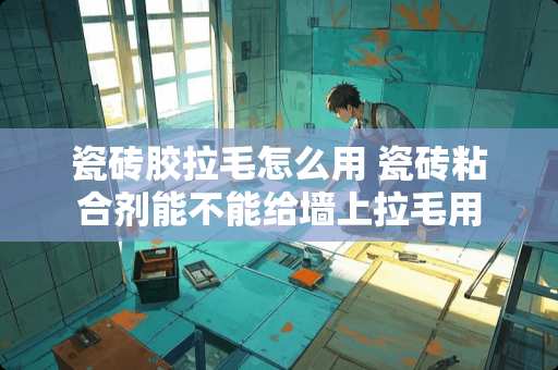 瓷砖胶拉毛怎么用 瓷砖粘合剂能不能给墙上拉毛用