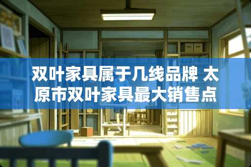 双叶家具属于几线品牌 太原市双叶家具最大销售点