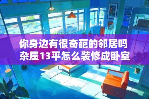 你身边有很奇葩的邻居吗 杂屋13平怎么装修成卧室