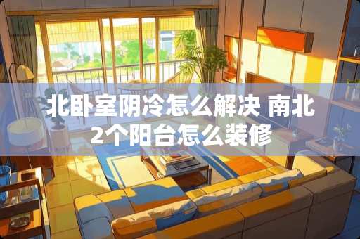 北卧室阴冷怎么解决 南北2个阳台怎么装修