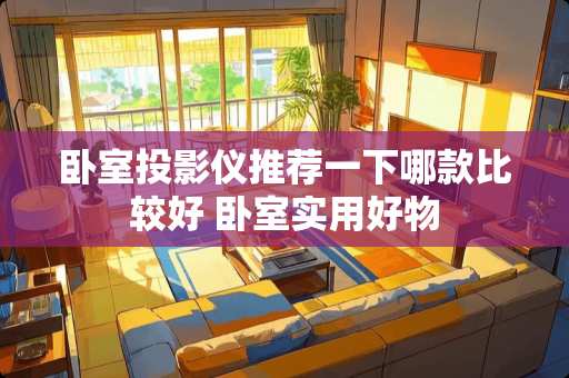 卧室投影仪推荐一下哪款比较好 卧室实用好物