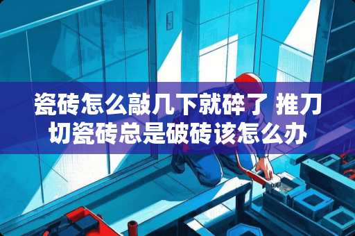 瓷砖怎么敲几下就碎了 推刀切瓷砖总是破砖该怎么办