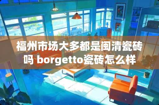 福州市场大多都是闽清瓷砖吗 borgetto瓷砖怎么样