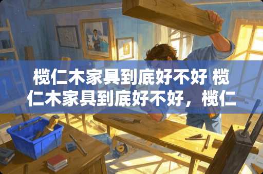 榄仁木家具到底好不好 榄仁木家具到底好不好，榄仁木家具的优缺点