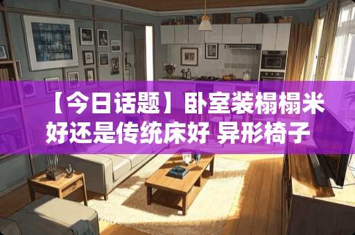 【今日话题】卧室装榻榻米好还是传统床好 异形椅子推荐卧室装修