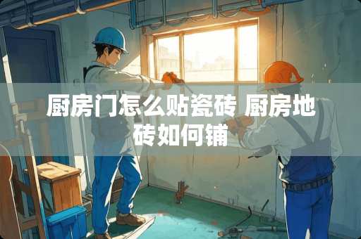 厨房门怎么贴瓷砖 厨房地砖如何铺