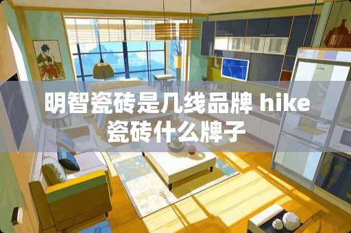明智瓷砖是几线品牌 hike瓷砖什么牌子