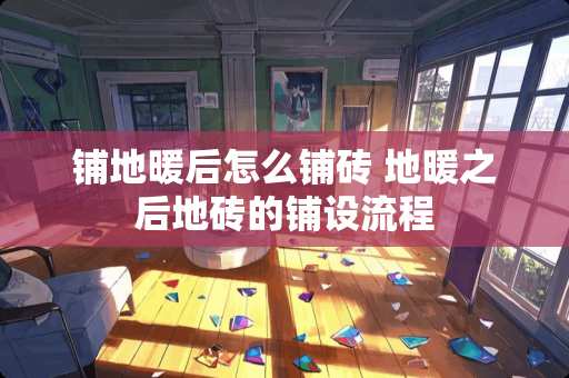 铺地暖后怎么铺砖 地暖之后地砖的铺设流程