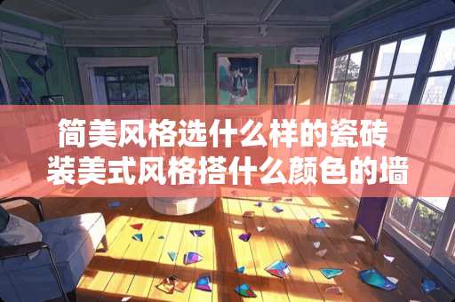 简美风格选什么样的瓷砖 装美式风格搭什么颜色的墙布好些