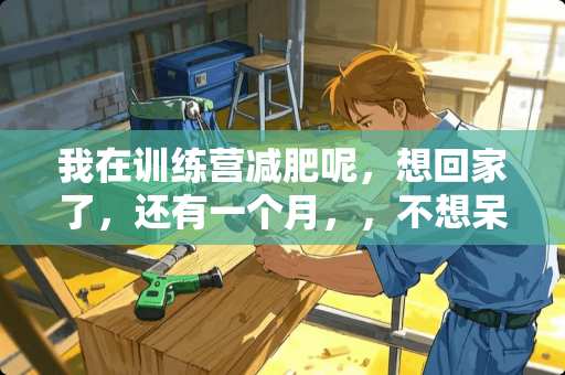 我在训练营减肥呢，想回家了，还有一个月，，不想呆了没动力了，怎么请假？