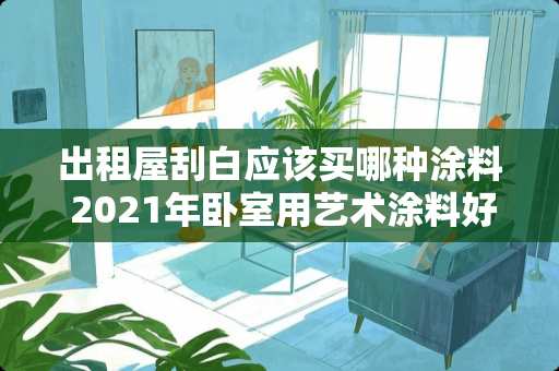 出租屋刮白应该买哪种涂料 2021年卧室用艺术涂料好还是用墙布