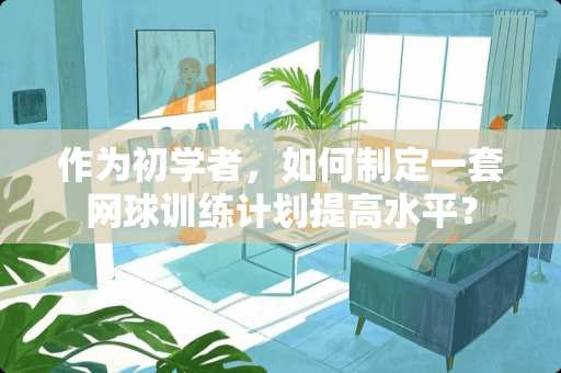 作为初学者，如何制定一套网球训练计划提高水平？