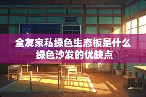 全友家私绿色生态板是什么 绿色沙发的优缺点