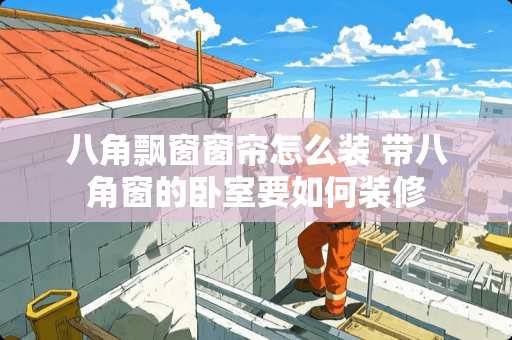 八角飘窗窗帘怎么装 带八角窗的卧室要如何装修