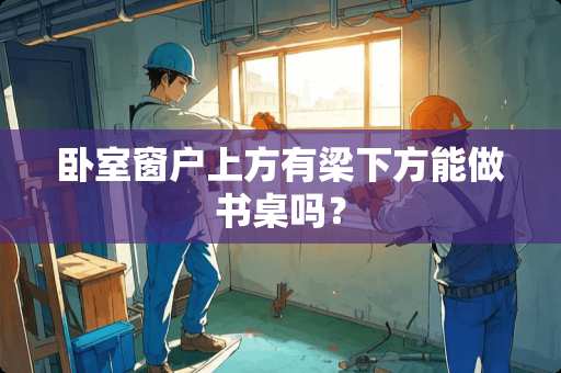 卧室窗户上方有梁下方能做书桌吗？
