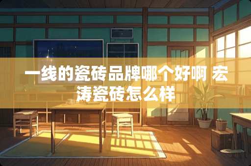 一线的瓷砖品牌哪个好啊 宏涛瓷砖怎么样