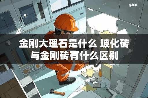 金刚大理石是什么 玻化砖与金刚砖有什么区别