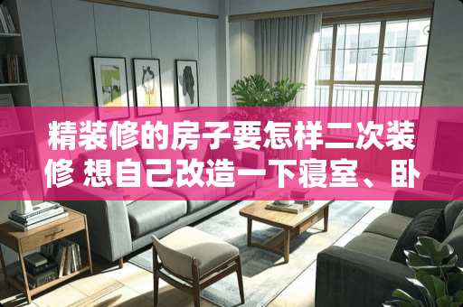 精装修的房子要怎样二次装修 想自己改造一下寝室、卧室，应该如何下手？有哪些好的建议和需要注意的问题