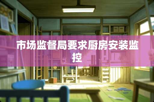 市场监督局要求厨房安装监控