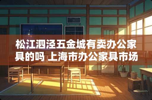 松江泗泾五金城有卖办公家具的吗 上海市办公家具市场在哪里
