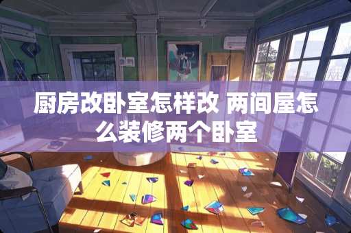 厨房改卧室怎样改 两间屋怎么装修两个卧室