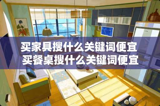 买家具搜什么关键词便宜 买餐桌搜什么关键词便宜