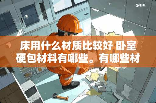 床用什么材质比较好 卧室硬包材料有哪些。有哪些材质分类